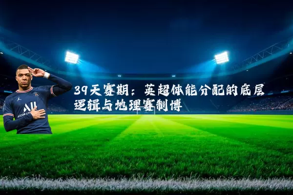 39天赛期：英超体能分配的底层逻辑与地理赛制博弈