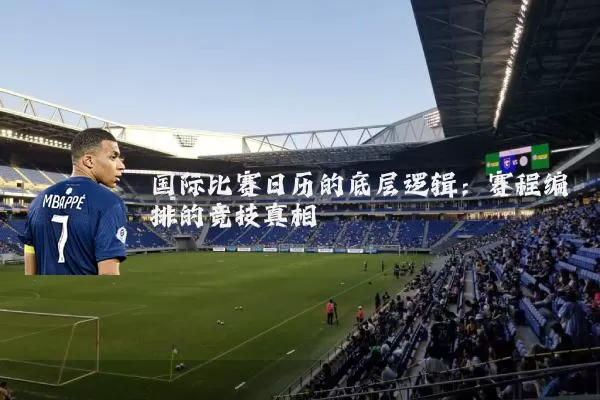 国际比赛日历的底层逻辑：赛程编排的竞技真相