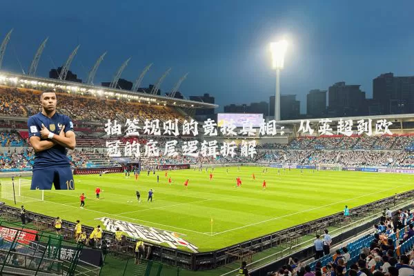 抽签规则的竞技真相:从英超到欧冠的底层逻辑拆解