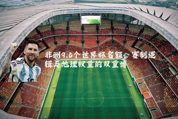 非洲9.5个世界杯名额:赛制逻辑与地理权重的双重博弈