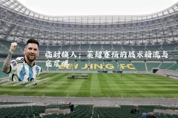 临时换人:英超赛场的战术暗流与底层博弈