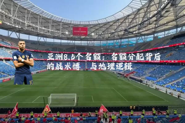 亚洲8.5个名额:名额分配背后的战术博弈与地理逻辑