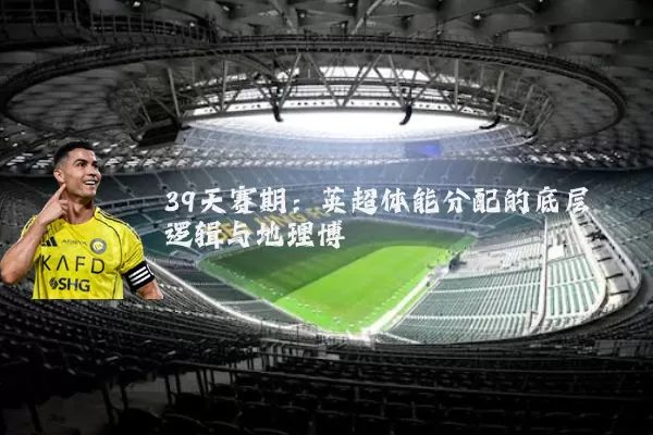 39天赛期:英超体能分配的底层逻辑与地理博弈