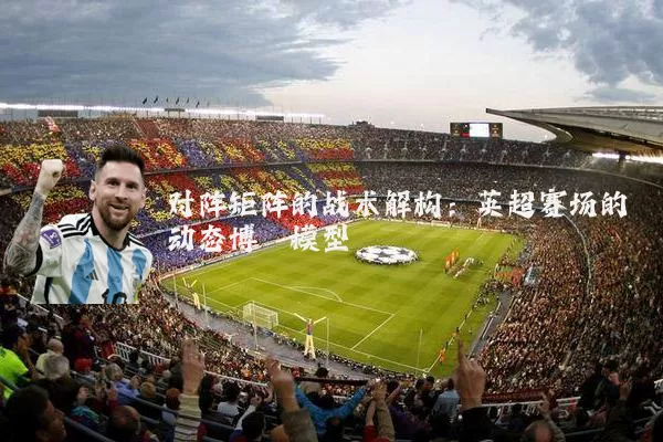 对阵矩阵的战术解构:英超赛场的动态博弈模型