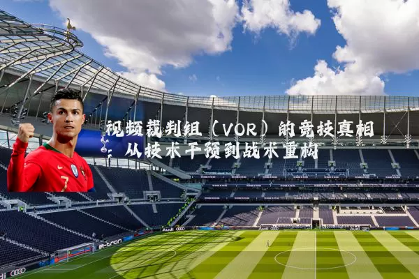 视频裁判组（VOR）的竞技真相：从技术干预到战术重构
