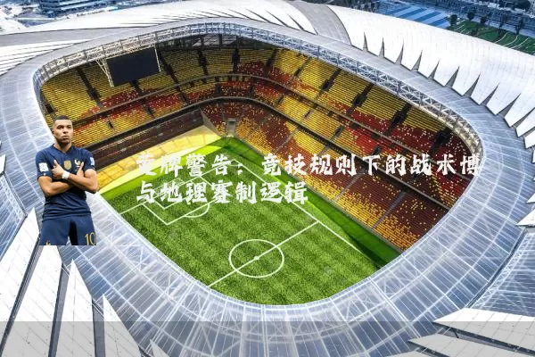 黄牌警告：竞技规则下的战术博弈与地理赛制逻辑
