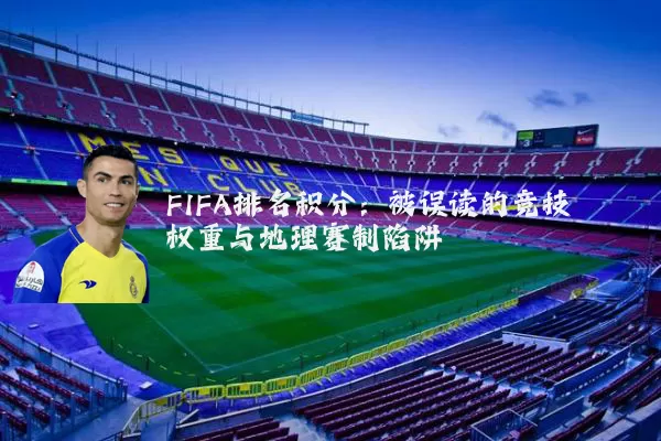 FIFA排名积分：被误读的竞技权重与地理赛制陷阱