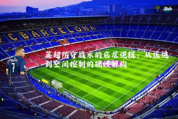 英超防守战术的底层逻辑:从压迫到空间控制的硬核解构