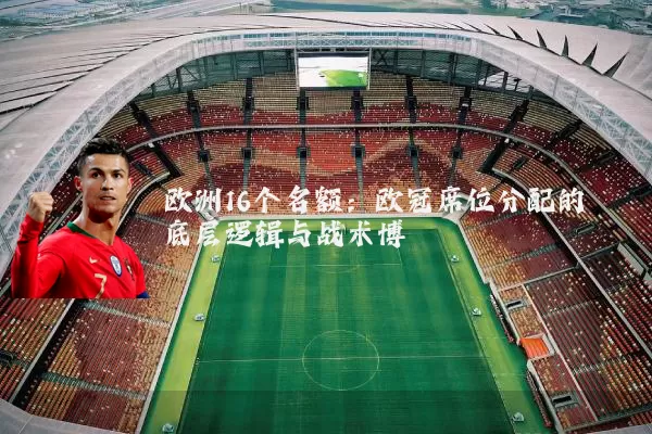 欧洲16个名额:欧冠席位分配的底层逻辑与战术博弈
