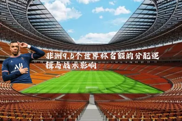 非洲9.5个世界杯名额的分配逻辑与战术影响