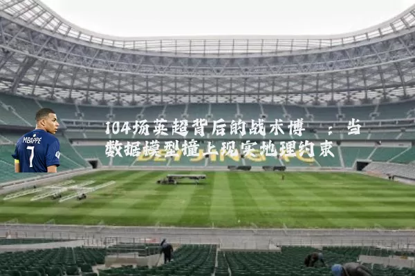 104场英超背后的战术博弈:当数据模型撞上现实地理约束