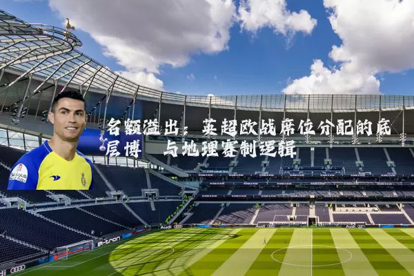 名额溢出:英超欧战席位分配的底层博弈与地理赛制逻辑