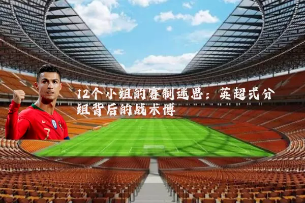 12个小组的赛制迷思:英超式分组背后的战术博弈