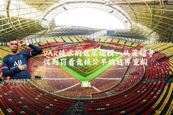 VAR技术的底层逻辑：从英超争议判罚看竞技公平的边界重构