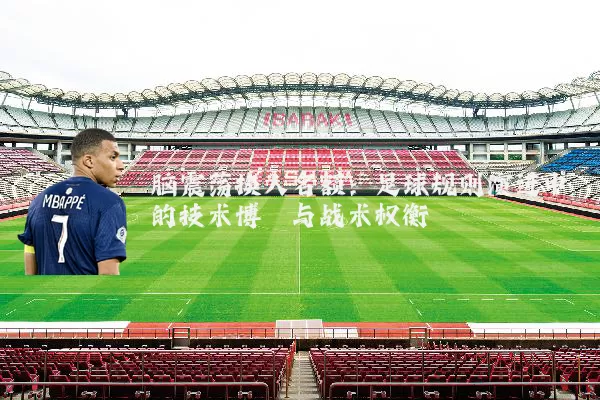 脑震荡换人名额:足球规则演进中的技术博弈与战术权衡