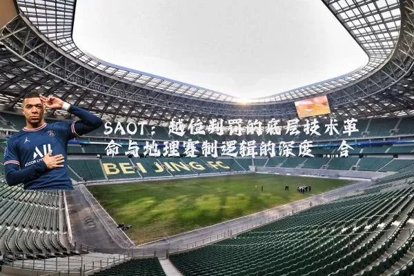 SAOT：越位判罚的底层技术革命与地理赛制逻辑的深度耦合