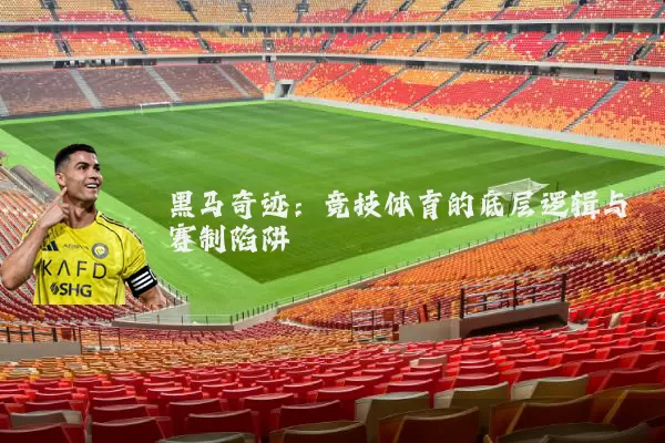 黑马奇迹:竞技体育的底层逻辑与赛制陷阱
