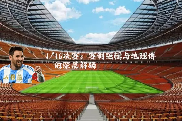 1/16决赛:赛制逻辑与地理博弈的深层解码