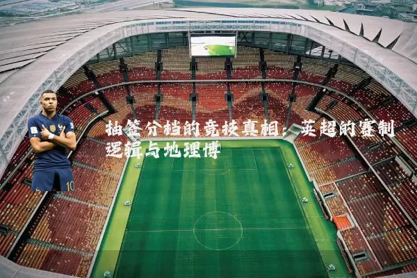 抽签分档的竞技真相：英超的赛制逻辑与地理博弈
