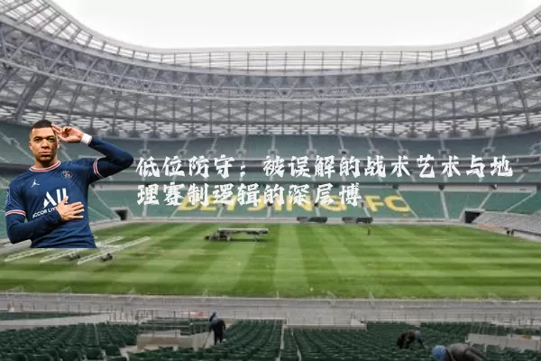 低位防守：被误解的战术艺术与地理赛制逻辑的深层博弈