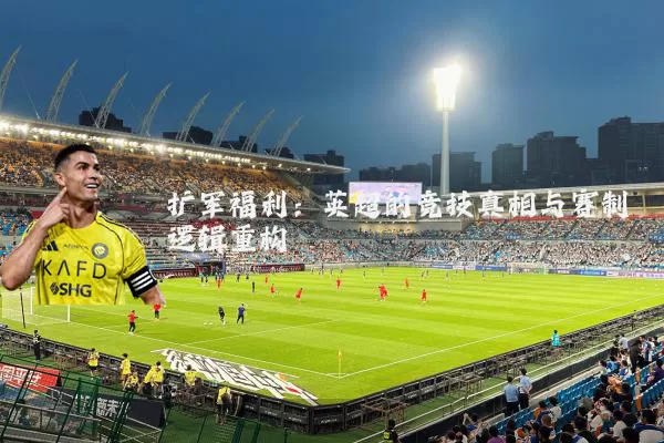 扩军福利:英超的竞技真相与赛制逻辑重构