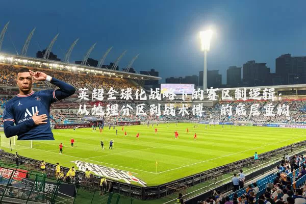 英超全球化战略下的赛区制逻辑：从地理分区到战术博弈的底层重构