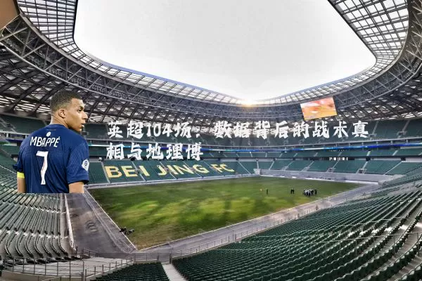 英超104场:数据背后的战术真相与地理博弈